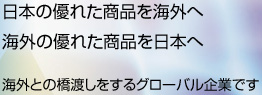 日本の優れた商品を海外へ  海外の優れた商品を日本へ 海外との橋渡しをするグローバル企業です